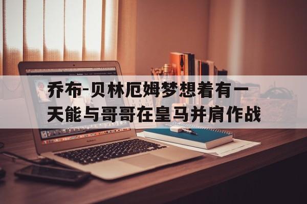 华体会网址-乔布-贝林厄姆梦想着有一天能与哥哥在皇马并肩作战的简单介绍