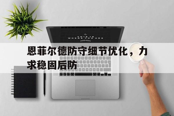 华体会-恩菲尔德防守细节优化，力求稳固后防