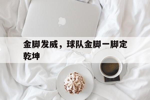 华体会-包含金脚发威，球队金脚一脚定乾坤的词条