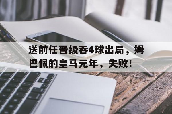 华体会-关于送前任晋级吞4球出局，姆巴佩的皇马元年，失败！的信息