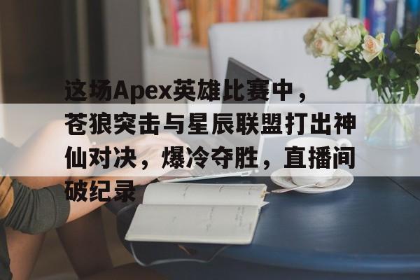 华体会app-这场Apex英雄比赛中，苍狼突击与星辰联盟打出神仙对决，爆冷夺胜，直播间破纪录的简单介绍