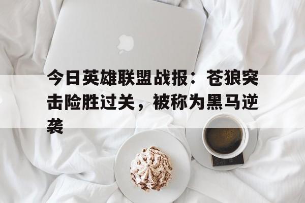 华体会官网-今日英雄联盟战报：苍狼突击险胜过关，被称为黑马逆袭